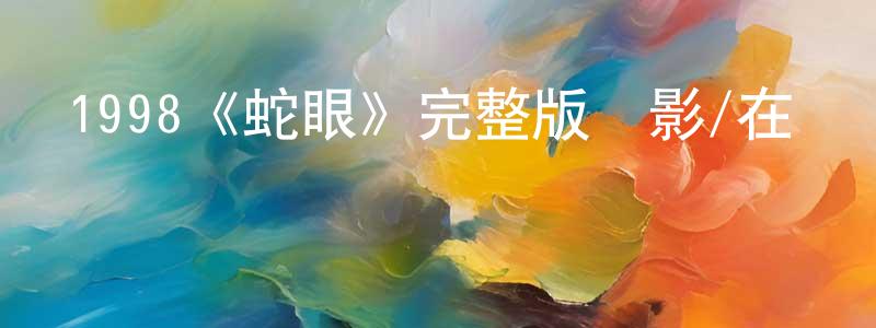 陳依妹的動漫綜藝大全,1998《蛇眼》完整版電影/在線觀看/百度云-美劇天堂